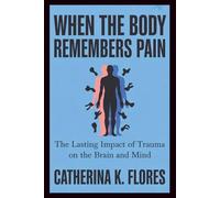 When the Body Remembers Pain: The Lasting Impact of Trauma on the Brain and Mind
