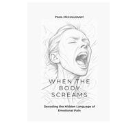 When the Body Screams: Decoding the Hidden Language of Emotional Pain