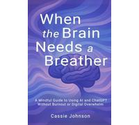 When the Brain Needs a Breather: A Mindful Guide to Using AI and ChatGPT Without Burnout or Digital Overwhelm (Thriving with AI)