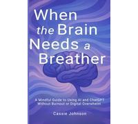 When the Brain Needs a Breather: A Mindful Guide to Using AI and ChatGPT Without Burnout or Digital Overwhelm (Thriving with AI)