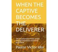 WHEN THE CAPTIVE BECOMES THE DELIVERER: The Transformative Power of God Through Deliverance and Family Restoration
