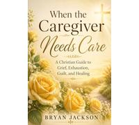 When the Caregiver Needs Care: A Christian Guide to Grief, Exhaustion, Guilt, and Healing
