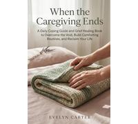 When the Caregiving Ends: A Daily Coping Guide and Grief Healing Book to Overcome the Void, Build Comforting Routines, and Reclaim Your Life