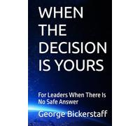 WHEN THE DECISION IS YOURS: For Leaders When There Is No Safe Answer (My Lessons)