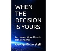 WHEN THE DECISION IS YOURS: For Leaders When There Is No Safe Answer (My Lessons)