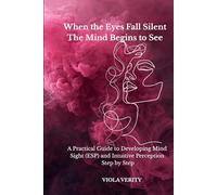 When the Eyes Fall Silent The Mind Begins to See: A Practical Guide to Developing Mind Sight (ESP) and Intuitive Perception Step by Step