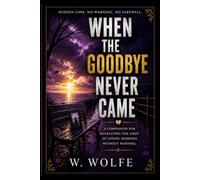 When The Goodbye Never Came: A COMPANION FOR NAVIGATING THE GRIEF OF LOSING SOMEONE WITHOUT WARNING. (Healing and coming to terms with grief)