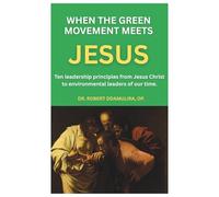 When the Green Movement meets Jesus: Ten leadership principles from Jesus Christ to environmental conservation leaders of our time