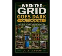 When the Grid Goes Dark Outdoors: Outdoor Survival Projects for Shelter, Fire, Water, Food, First Aid, and Staying Alive When Help Is Far Away