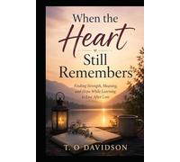When the Heart Still Remembers: Finding Strength, Meaning, and Hope While Learning to Live After Loss