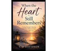 When the Heart Still Remembers: Finding Strength, Meaning, and Hope While Learning to Live After Loss