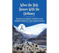 When the Holy Dances With the Ordinary: Cycle A Sermons based on the Gospels for Advent, Christmas and Epiphany