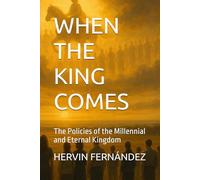 WHEN THE KING COMES: The Policies of the Millennial and Eternal Kingdom