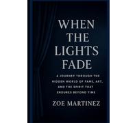 When the Lights Fade: A Journey Through the Hidden World of Fame, Art, and the Spirit That Endures Beyond Time