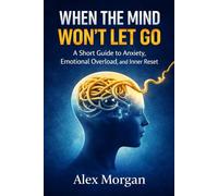 WHEN THE MIND WON'T LET GO: A short Guide to Anxiety, Emotional Overload, and Inner Reset (The Emotional Reset Series)