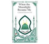 When the Moonlight Became Me - Collected Volumes I-IV: The Journey of a Soul Learning To Walk Toward the Light of God and the Prophet Muhammad