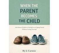 When The Parent Becomes The Child: The Adult Child's Guide to Caring For an Aging Parent Without Losing Yourself