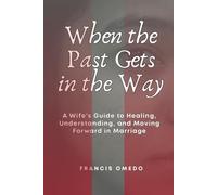 When the Past Gets in the Way: A Wife’s Guide to Healing, Understanding, and Moving Forward in Marriage