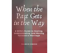 When the Past Gets in the Way: A Wife’s Guide to Healing, Understanding, and Moving Forward in Marriage