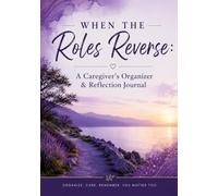 When the Roles Reverse: A Caregiver's Organizer and Reflection Journal