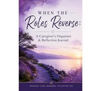 When the Roles Reverse: A Caregiver's Organizer and Reflection Journal
