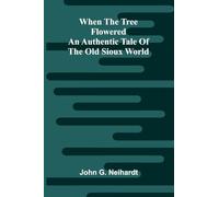 When The Tree Flowered: An Authentic Tale Of The Old Sioux World