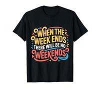 When The Week Ends There Will Be No Weekends - Camiseta
