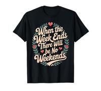 When The Week Ends There Will Be No Weekends - Camiseta