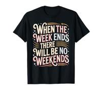 When The Week Ends There Will Be No Weekends - Camiseta