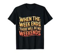 When The Week Ends There Will Be No Weekends - Camiseta