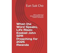 When the Word Speaks, Life Rises: Ezekiel-John SPR Preaching for 2025 Rwanda: With an Afterward Reflections Written with ChatGPT Assistance
