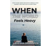 WHEN THE WORLD Feels Heavy: HOW TO RISE ABOVE NEGATIVITY, REBUILD YOUR MINDSET, AND FIND LIGHT IN DARK TIMES.