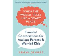 When the World Feels Like a Scary Place: Essential Conversations for Anxious Parents and Worried Kids