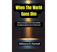 When The World Goes Dim: How to Navigate the Grief, Fear, Identity Changes, and Emotional Journey of Vision Loss