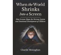 When the World Shrinks Into a Screen: How Screens Shape the Nervous System and Emotional Development of Children (The Modern Childhood Series)