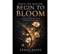 WHEN THE WOUNDS BEGIN TO BLOOM: A Journey Through Pain, Healing, and Becoming Whole Again