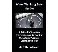 When Thinking Gets Harder: A Guide for Visionary Entrepreneurs Navigating Complexity Without Losing Their Way