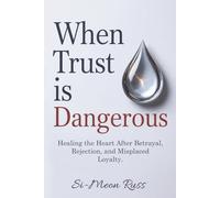 When Trust is Dangerous: Healing the Heart After Betrayal, Rejection, and Misplaced Loyalty