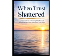 When Trust Shattered: A Christian Guide to Healing After Betrayal, Rebuilding Safety, and Learning to Trust Again (Christian Healing Collection)