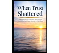 When Trust Shattered: A Christian Guide to Healing After Betrayal, Rebuilding Safety, and Learning to Trust Again (Christian Healing Collection)