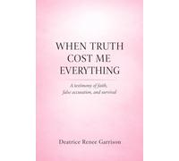WHEN TRUTH COST ME EVERYTHING: A testimony of faith, false accusation, and survival