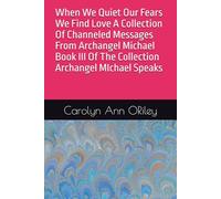 When We Quiet Our Fears We Find Love A Collection Of Channeled Messages From Archangel Michael Book III Of The Collection Archangel MIchael Speaks