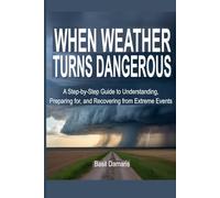 When Weather Turns Dangerous: A Step-by-Step Guide to Understanding, Preparing for, and Recovering from Extreme Events