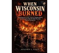 WHEN WISCONSIN BURNED: The Peshtigo Fire of 1871, America’s Deadliest Inferno, and the Forgotten Night That Killed More Than the Great Chicago Fire’