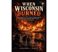 WHEN WISCONSIN BURNED: The Peshtigo Fire of 1871, America’s Deadliest Inferno, and the Forgotten Night That Killed More Than the Great Chicago Fire’