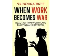 When Work Becomes War: Healing From Workplace Bullying and Betrayal