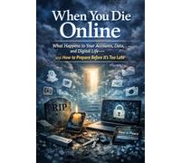 When You Die Online: What Happens to Your Accounts, Data, and Digital Life-and How to Prepare Before It’s Too Late