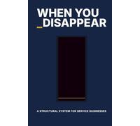 WHEN YOU DISAPPEAR: A Structural System for Service Businesses