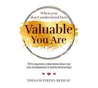 When You Don’t Understand How Valuable You Are!: 20 Prerequisites to Help Women Move from Toxic Entanglements to Healthy Relationships