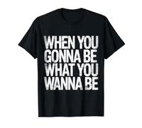 When You Gonna Be What You Wanna Be - Camiseta